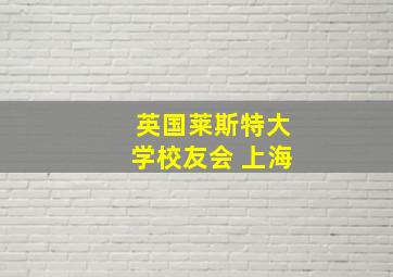 英国莱斯特大学校友会 上海